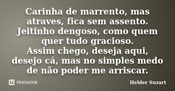 Carinha de marrento, mas atraves, fica sem assento. Jeitinho dengoso, como quem quer tudo gracioso. Assim chego, deseja aqui, desejo cá, mas no simples medo de ... Frase de Helder Suzart.