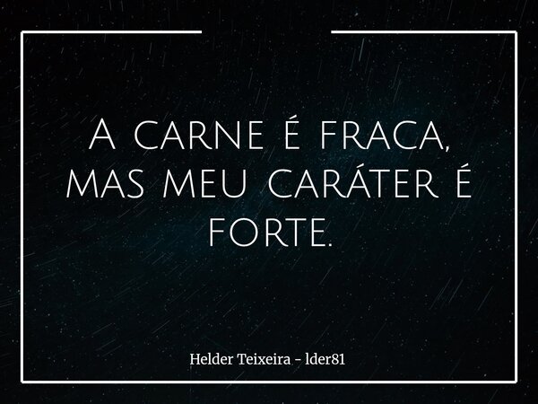 ​A carne é fraca, mas meu caráter é forte.... Frase de Helder Teixeira - lder81.