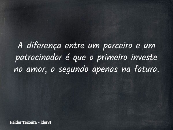 A diferença entre um parceiro e um patrocinador é que o primeiro investe no amor, o segundo apenas na fatura.... Frase de Helder Teixeira - lder81.