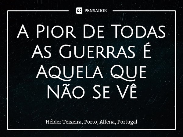 ⁠A Pior De Todas As Guerras É Aquela Que Não Se Vê... Frase de Hélder Teixeira, Porto, Alfena, Portugal.