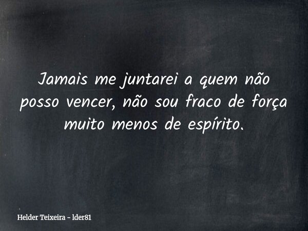 Jamais me juntarei a quem não posso vencer, não sou fraco de força muito menos de espírito.... Frase de Helder Teixeira - lder81.