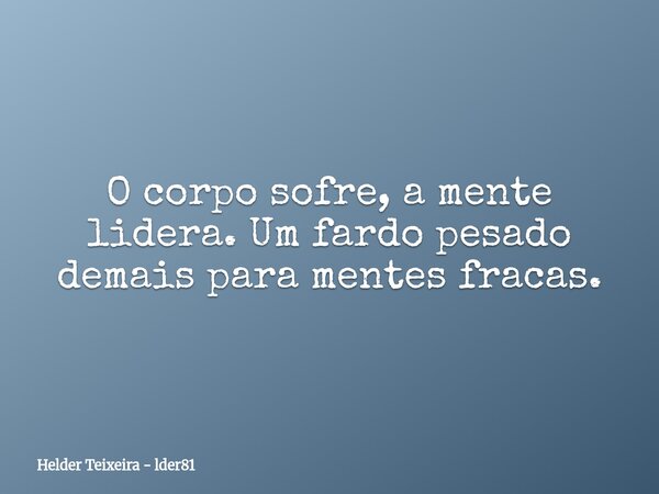 O corpo sofre, a mente lidera. Um fardo pesado demais para mentes fracas.... Frase de Helder Teixeira - lder81.