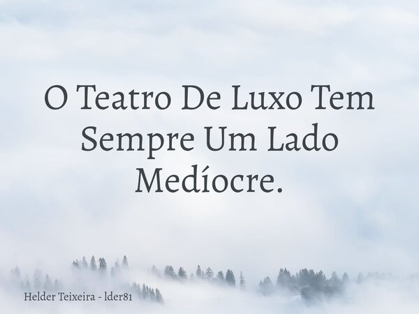 O Teatro De Luxo Tem Sempre Um Lado Medíocre.... Frase de Helder Teixeira - lder81.