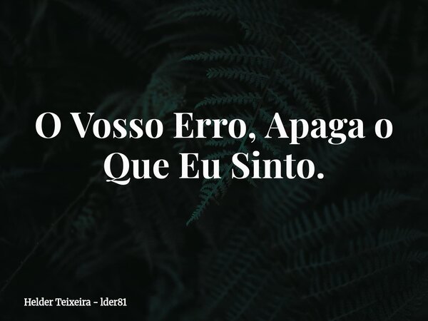 O Vosso Erro, Apaga o Que Eu Sinto.... Frase de Helder Teixeira - lder81.