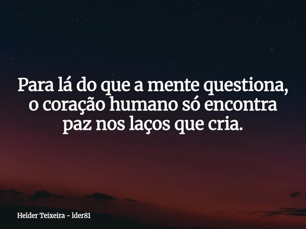 ⁠Para lá do que a mente questiona, o coração humano só encontra paz nos laços que cria.... Frase de Helder Teixeira - lder81.