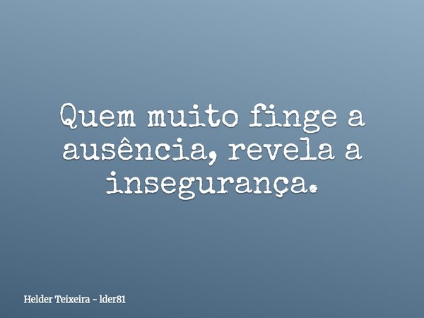 Quem muito finge a ausência, revela a insegurança.... Frase de Helder Teixeira - lder81.