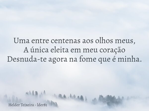Uma entre centenas aos olhos meus, A única eleita em meu coração Desnuda-te agora na fome que é minha.... Frase de Helder Teixeira - lder81.