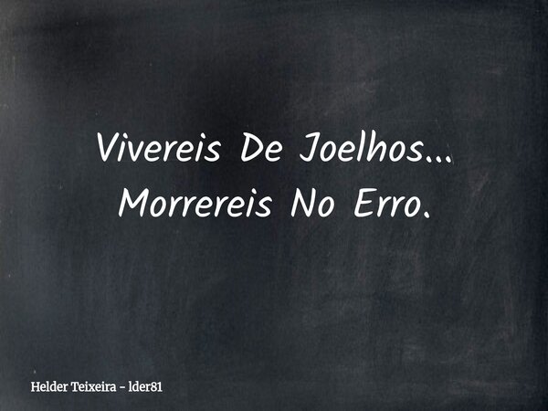 Vivereis De Joelhos... Morrereis No Erro.... Frase de Helder Teixeira - lder81.