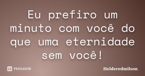 Eu prefiro um minuto com você do que uma eternidade sem você!... Frase de Helderedmilson.