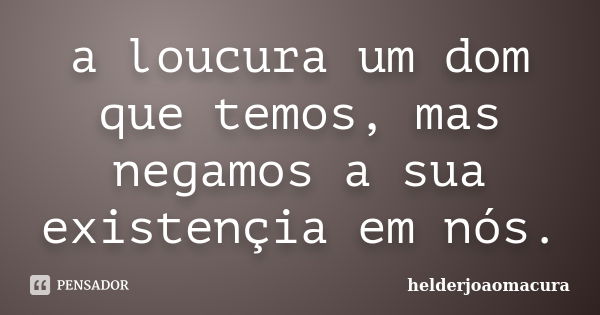 a loucura um dom que temos, mas negamos a sua existençia em nós.... Frase de helderjoaomacura.