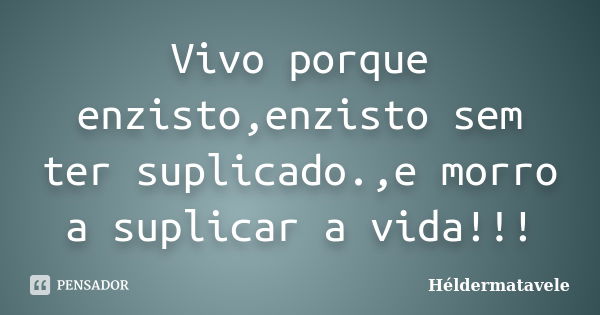 Vivo porque enzisto,enzisto sem ter suplicado.,e morro a suplicar a vida!!!... Frase de Héldermatavele.