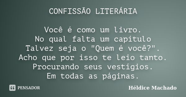 CONFISSÃO LITERÁRIA Você é como um livro. No qual falta um capítulo Talvez seja o "Quem é você?". Acho que por isso te leio tanto. Procurando seus ves... Frase de Héldice Machado.