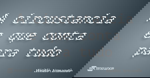 A circustancia e que conta para tudo... Frase de Heldio Armando.