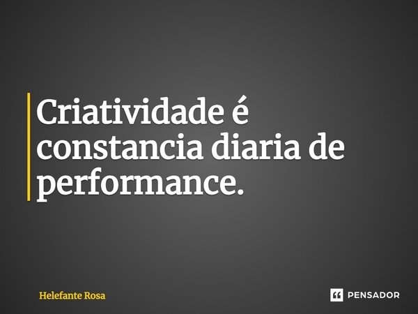 ⁠Criatividade é constância diária de performance.... Frase de Helefante Rosa.