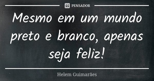 Mesmo em um mundo preto e branco, apenas seja feliz!... Frase de Helem Guimarães.