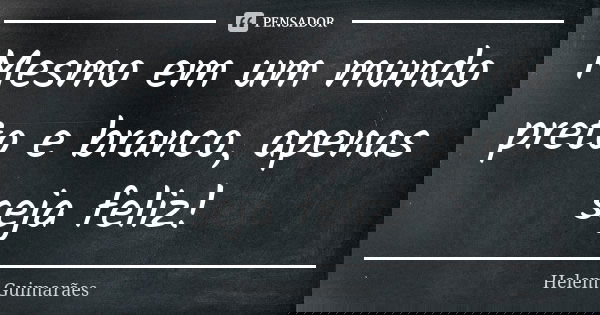 Mesmo em um mundo preto e branco, apenas seja feliz!... Frase de Helem Guimarães.