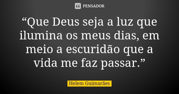 “Que Deus seja a luz que ilumina os meus dias, em meio a escuridão que a vida me faz passar.”... Frase de Helem Guimarães.