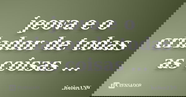 jeova e o criador de todas as coisas ...... Frase de helen159.