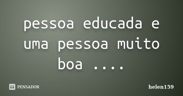 pessoa educada e uma pessoa muito boa ....... Frase de helen159.