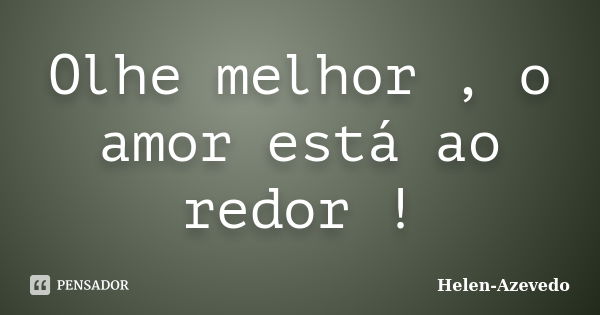 Olhe melhor , o amor está ao redor !... Frase de Helen-Azevedo.