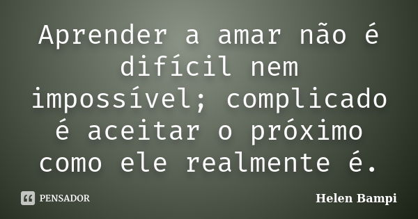 Aprender a amar não é difícil nem impossível; complicado é aceitar o próximo como ele realmente é.... Frase de Helen Bampi.