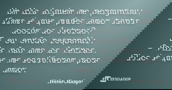 Um dia alguém me perguntou: – Como é que podes amar tanto assim as letras? E eu então respondi: – Pois não amo as letras. Elas é que me escolheram para amar.... Frase de Helen Bampi.