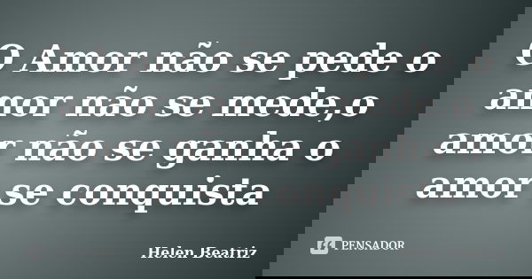 O Amor não se pede o amor não se mede,o amor não se ganha o amor se conquista... Frase de Helen Beatriz.