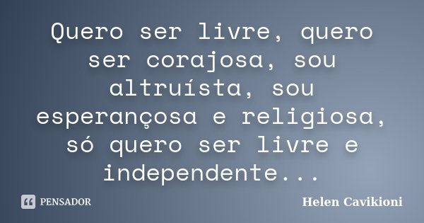 Quero ser livre, quero ser corajosa, sou altruísta, sou esperançosa e religiosa, só quero ser livre e independente...... Frase de Helen Cavikioni.