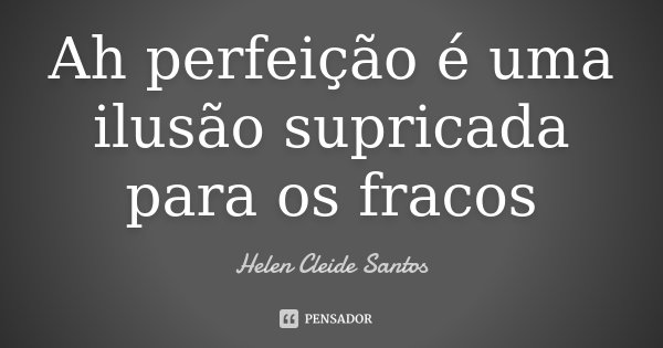 Ah perfeição é uma ilusão supricada para os fracos... Frase de Helen Cleide Santos.