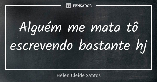 Alguém me mata tô escrevendo bastante hj... Frase de Helen Cleide Santos.