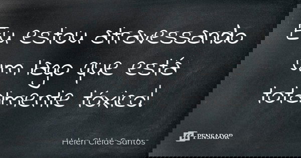 Eu estou atravessando um lago que está totalmente tóxico!... Frase de Helen Cleide Santos.