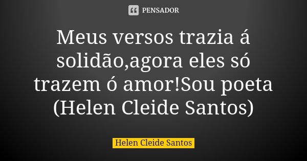Meus versos trazia á solidão,agora eles só trazem ó amor!Sou poeta (Helen Cleide Santos)... Frase de Helen Cleide Santos.