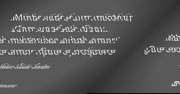 Minha vida é um mistério, Com você ela ficou... Mais misteriosa ainda amor! Que esse amor fique e próspere... Frase de Helen Cleide Santos.