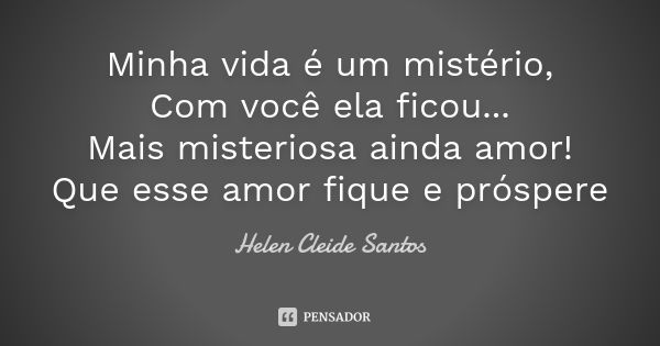 Minha vida é um mistério, Com você ela ficou... Mais misteriosa ainda amor! Que esse amor fique e próspere... Frase de Helen Cleide Santos.