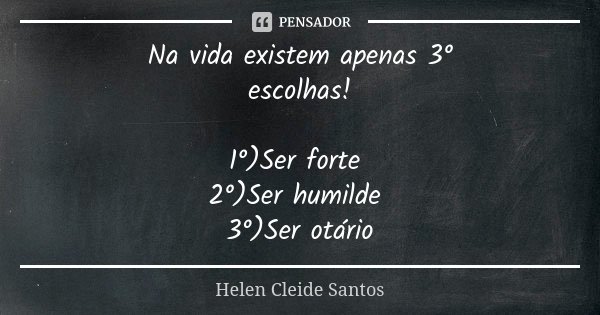 Na vida existem apenas 3° escolhas! 1°)Ser forte 2°)Ser humilde 3°)Ser otário... Frase de Helen Cleide Santos.