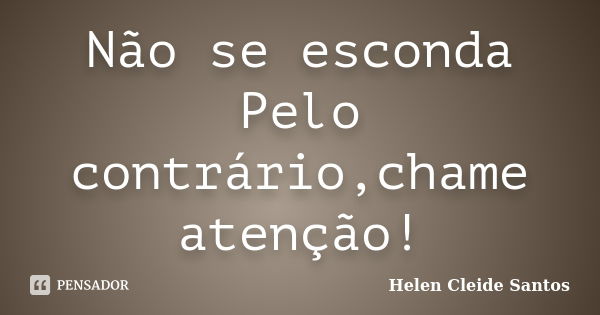 Não se esconda Pelo contrário,chame atenção!... Frase de Helen Cleide Santos.