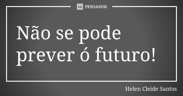 Não se pode prever ó futuro!... Frase de Helen Cleide Santos.