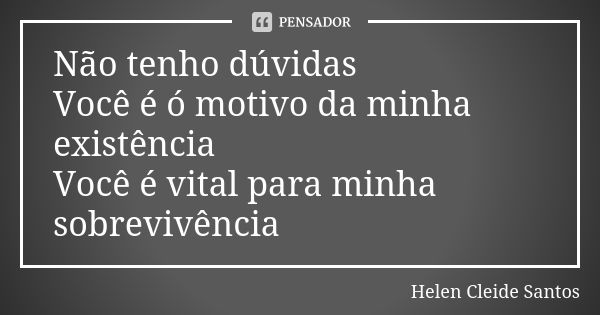 Não tenho dúvidas Você é ó motivo da minha existência Você é vital para minha sobrevivência... Frase de Helen Cleide Santos.