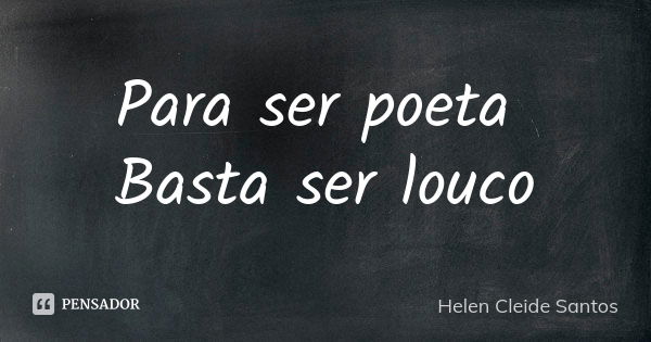 Para ser poeta Basta ser louco... Frase de Helen Cleide Santos.