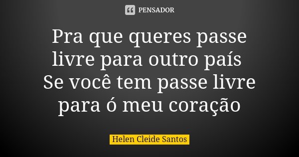 Pra que queres passe livre para outro país Se você tem passe livre para ó meu coração... Frase de Helen Cleide Santos.