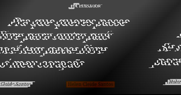 Pra que queres passe livre para outro país Se você tem passe livre para ó meu coração... Frase de Helen Cleide Santos.