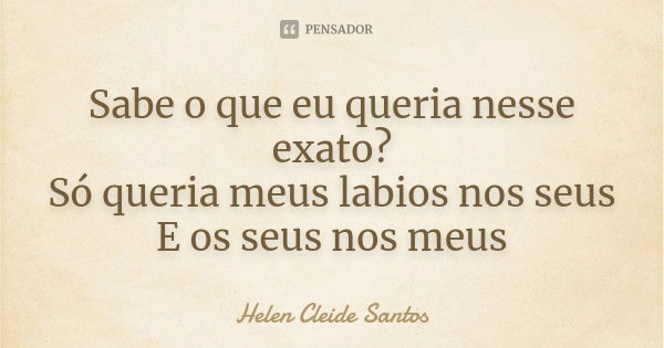 Sabe o que eu queria nesse exato? Só queria meus labios nos seus E os seus nos meus... Frase de Helen Cleide Santos.