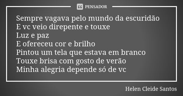 Sempre vagava pelo mundo da escuridão E vc veio direpente e touxe Luz e paz E ofereceu cor e brilho Pintou um tela que estava em branco Touxe brisa com gosto de... Frase de Helen Cleide Santos.