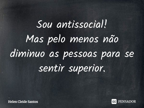 Sou antissocial! Mas pelo menos não diminuo as pessoas para se sentir superior.... Frase de Helen Cleide Santos.