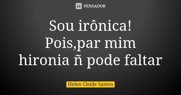Sou irônica! Pois,par mim hironia ñ pode faltar... Frase de Helen Cleide Santos.