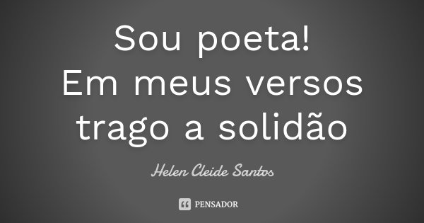 Sou poeta! Em meus versos trago a solidão... Frase de Helen Cleide Santos.