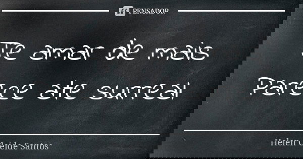 Te amar de mais Parece ate surreal... Frase de Helen Cleide Santos.