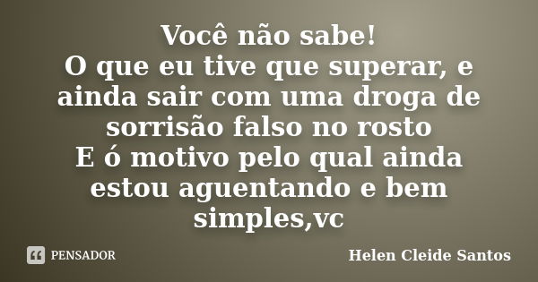 Você não sabe! O que eu tive que superar, e ainda sair com uma droga de sorrisão falso no rosto E ó motivo pelo qual ainda estou aguentando e bem simples,vc... Frase de Helen Cleide Santos.