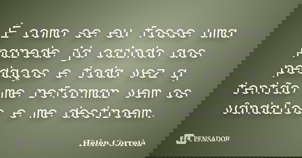 É como se eu fosse uma parede já caindo aos pedaços e toda vez q tentão me reformar vem os vândalos e me destroem.... Frase de Helen Correia.