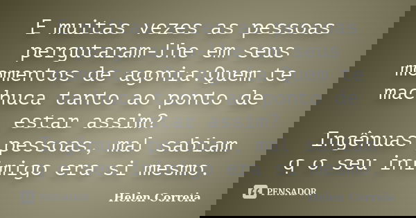 E muitas vezes as pessoas pergutaram-lhe em seus momentos de agonia:Quem te machuca tanto ao ponto de estar assim? Ingênuas pessoas, mal sabiam q o seu inimigo ... Frase de Helen Correia.